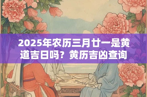 2025年农历三月廿一是黄道吉日吗？黄历吉凶查询