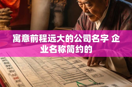 寓意前程远大的公司名字 企业名称简约的 寓意前程远大的公司名字 企业名称简约的