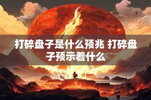 打碎盘子是什么预兆 打碎盘子预示着什么