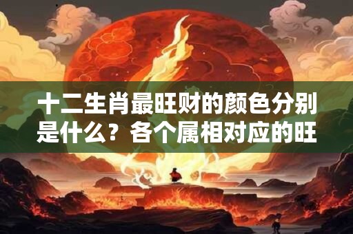 十二生肖最旺财的颜色分别是什么？各个属相对应的旺财色