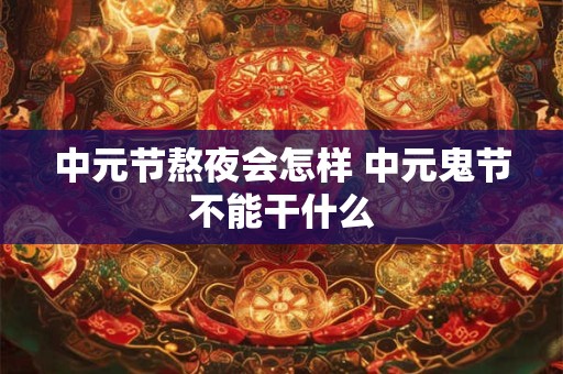 中元节熬夜会怎样 中元鬼节不能干什么