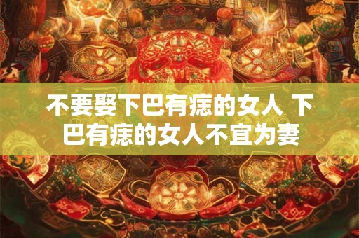 不要娶下巴有痣的女人 下巴有痣的女人不宜为妻