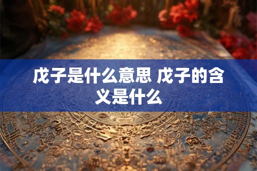 戊子是什么意思 戊子的含义是什么