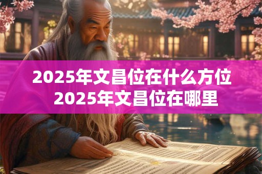 2025年文昌位在什么方位  2025年文昌位在哪里
