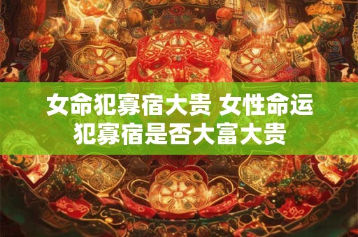 女命犯寡宿大贵 女性命运犯寡宿是否大富大贵