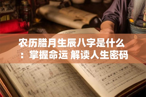 农历腊月生辰八字是什么 ：掌握命运 解读人生密码
