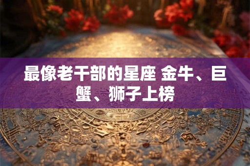 最像老干部的星座 金牛、巨蟹、狮子上榜