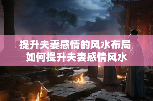 提升夫妻感情的风水布局 如何提升夫妻感情风水