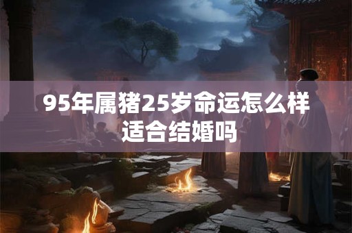 95年属猪25岁命运怎么样 适合结婚吗