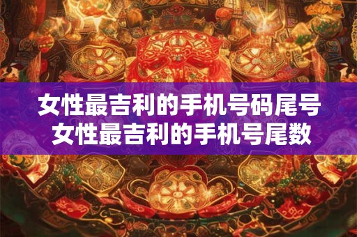 女性最吉利的手机号码尾号 女性最吉利的手机号尾数是什么