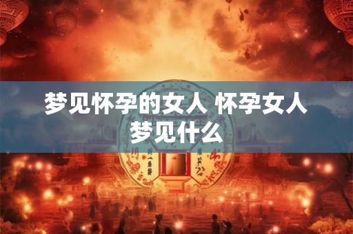 梦见怀孕的女人 怀孕女人梦见什么