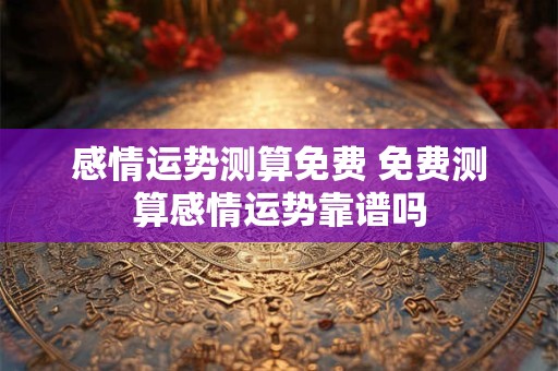 感情运势测算免费 免费测算感情运势靠谱吗