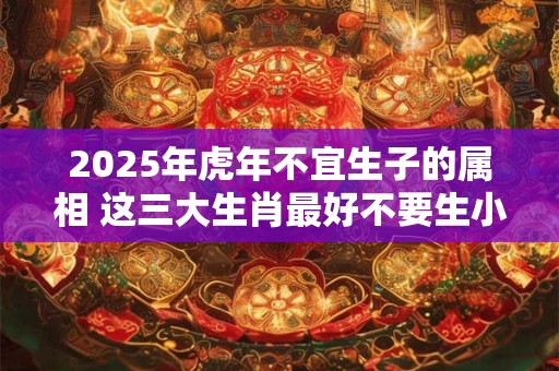 2025年虎年不宜生子的属相 这三大生肖最好不要生小孩