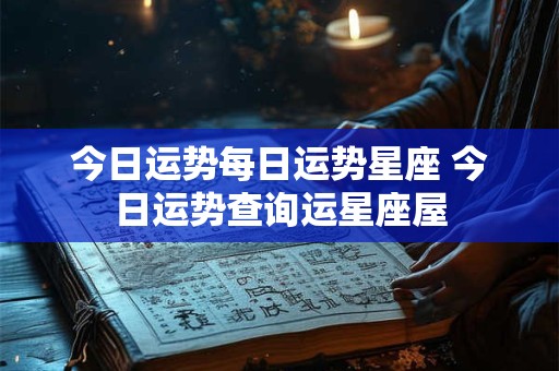今日运势每日运势星座 今日运势查询运星座屋 今日运势每日运势星座 今日运势查询运星座屋