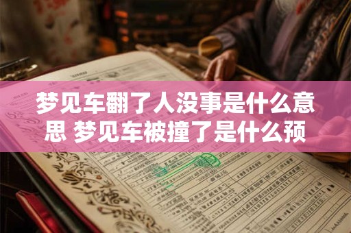 梦见车翻了人没事是什么意思 梦见车被撞了是什么预兆