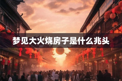 梦见大火烧房子是什么兆头