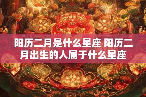 阳历二月是什么星座 阳历二月出生的人属于什么星座