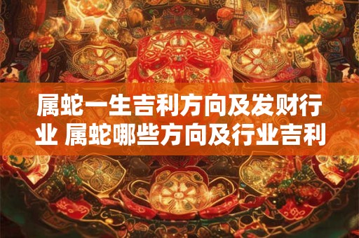 属蛇一生吉利方向及发财行业 属蛇哪些方向及行业吉利发财