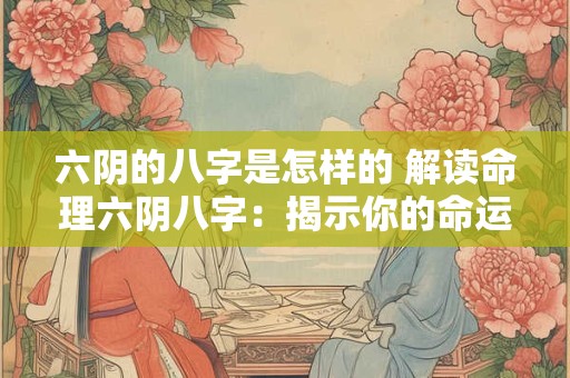 六阴的八字是怎样的 解读命理六阴八字：揭示你的命运奥秘！