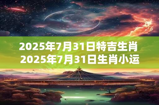 2025年7月31日特吉生肖 2025年7月31日生肖小运播报