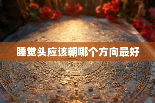 睡觉头应该朝哪个方向最好 睡觉头应该朝哪个方向最好
