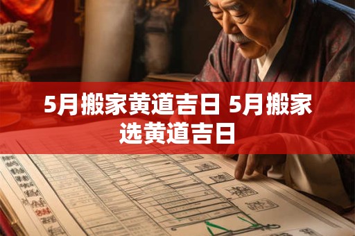 5月搬家黄道吉日 5月搬家选黄道吉日