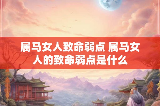属马女人致命弱点 属马女人的致命弱点是什么