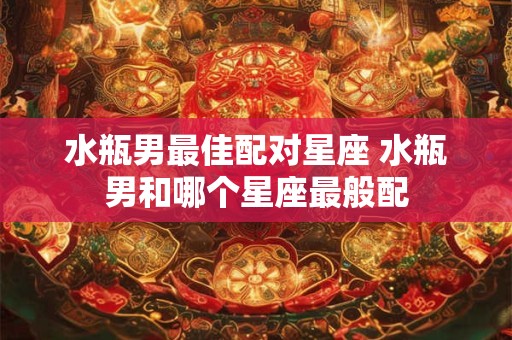 水瓶男最佳配对星座 水瓶男和哪个星座最般配