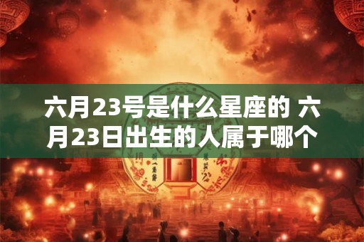 六月23号是什么星座的 六月23日出生的人属于哪个星座