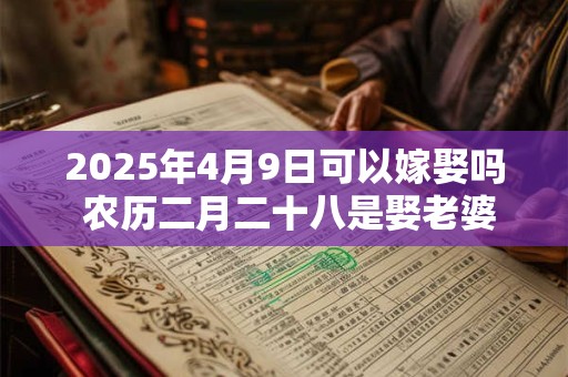 2025年4月9日可以嫁娶吗 农历二月二十八是娶老婆好日子吗