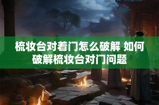 梳妆台对着门怎么破解 如何破解梳妆台对门问题