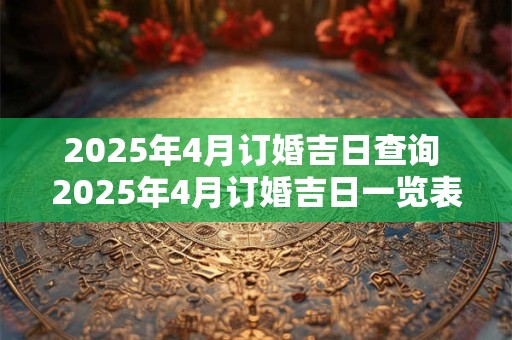 2025年4月订婚吉日查询 2025年4月订婚吉日一览表