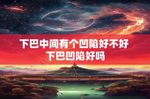 下巴中间有个凹陷好不好 下巴凹陷好吗