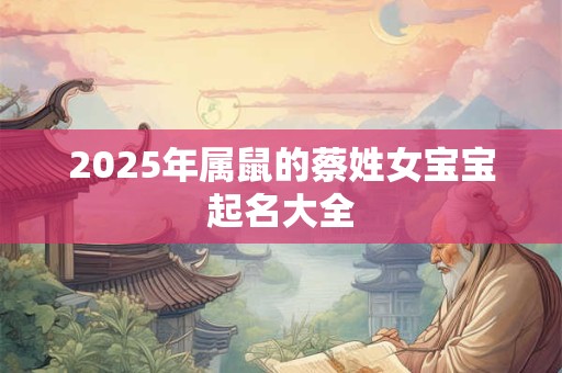 2025年属鼠的蔡姓女宝宝起名大全 2025年属鼠的蔡姓女宝宝起名大全