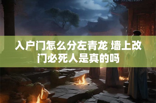入户门怎么分左青龙 墙上改门必死人是真的吗
