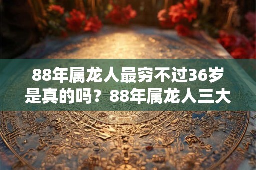 88年属龙人最穷不过36岁是真的吗？88年属龙人三大坎