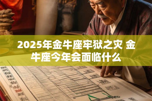 2025年金牛座牢狱之灾 金牛座今年会面临什么