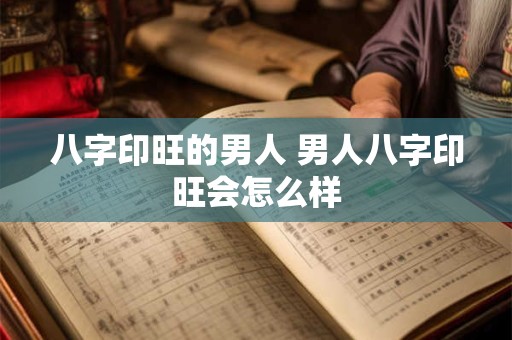 八字印旺的男人 男人八字印旺会怎么样