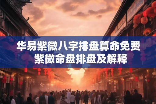 华易紫微八字排盘算命免费  紫微命盘排盘及解释