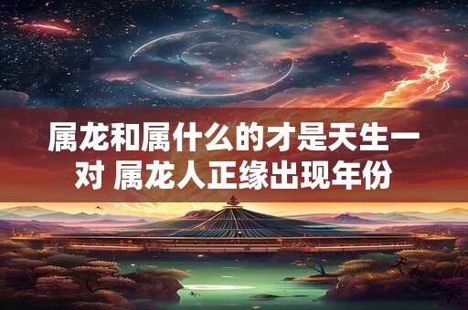 属龙和属什么的才是天生一对 属龙人正缘出现年份