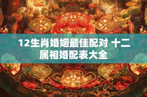 12生肖婚姻最佳配对 十二属相婚配表大全