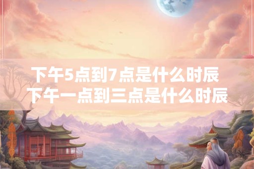 下午5点到7点是什么时辰 下午一点到三点是什么时辰