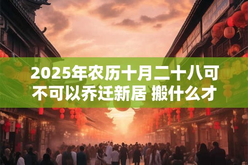 2025年农历十月二十八可不可以乔迁新居 搬什么才算搬家