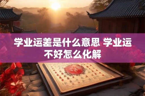 学业运差是什么意思 学业运不好怎么化解