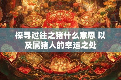探寻过往之猪什么意思 以及属猪人的幸运之处