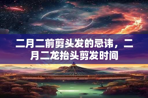 二月二前剪头发的忌讳，二月二龙抬头剪发时间