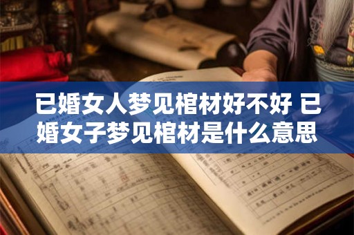 已婚女人梦见棺材好不好 已婚女子梦见棺材是什么意思