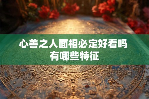 心善之人面相必定好看吗 有哪些特征