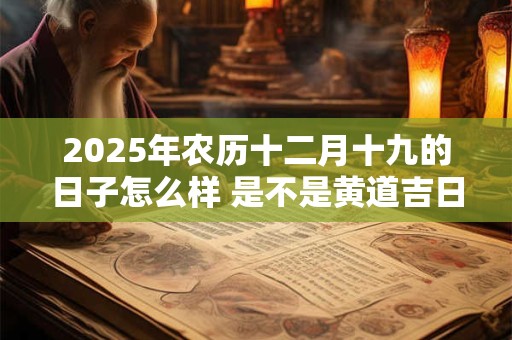 2025年农历十二月十九的日子怎么样 是不是黄道吉日