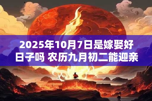 2025年10月7日是嫁娶好日子吗 农历九月初二能迎亲吗